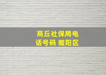 商丘社保局电话号码 睢阳区